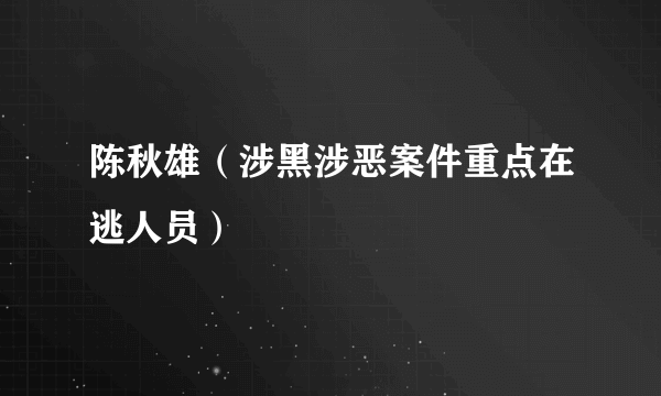 陈秋雄（涉黑涉恶案件重点在逃人员）