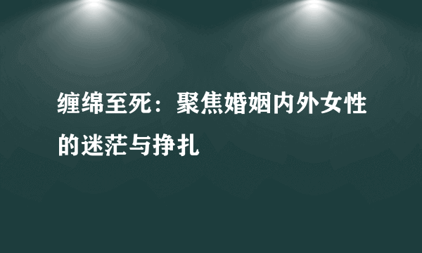 缠绵至死：聚焦婚姻内外女性的迷茫与挣扎