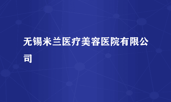 无锡米兰医疗美容医院有限公司