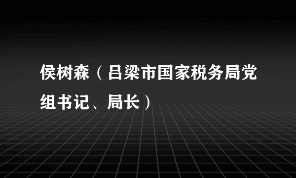 侯树森（吕梁市国家税务局党组书记、局长）