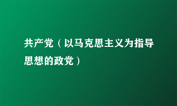 共产党（以马克思主义为指导思想的政党）