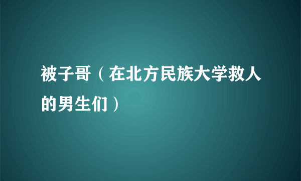 被子哥（在北方民族大学救人的男生们）