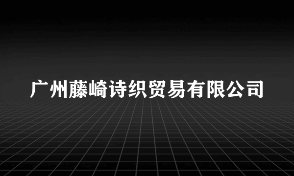 广州藤崎诗织贸易有限公司