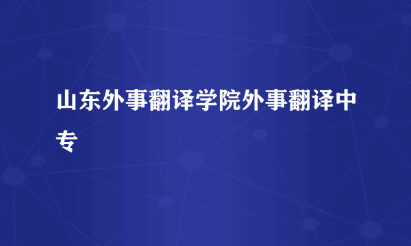 山东外事翻译学院外事翻译中专