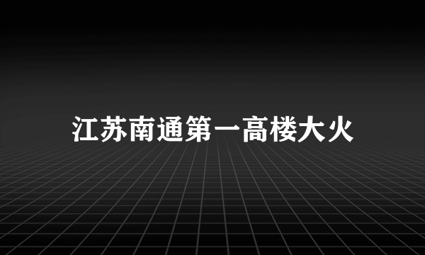 江苏南通第一高楼大火