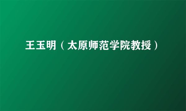 王玉明（太原师范学院教授）