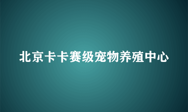 北京卡卡赛级宠物养殖中心