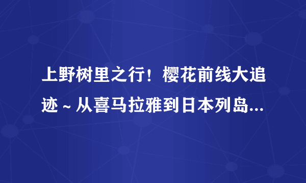 上野树里之行！樱花前线大追迹～从喜马拉雅到日本列岛5400公里的樱之路~