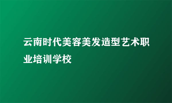 云南时代美容美发造型艺术职业培训学校