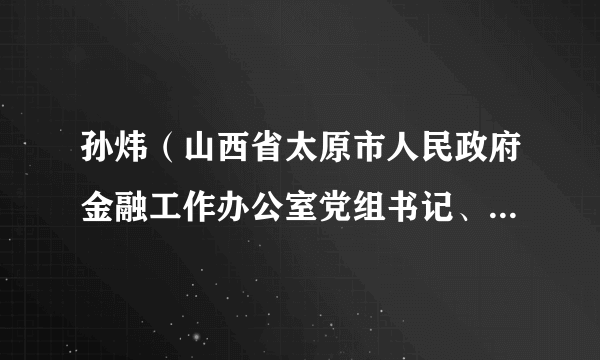 孙炜（山西省太原市人民政府金融工作办公室党组书记、主任、一级调研员，太原市龙城发展投资集团有限公司党委书记）
