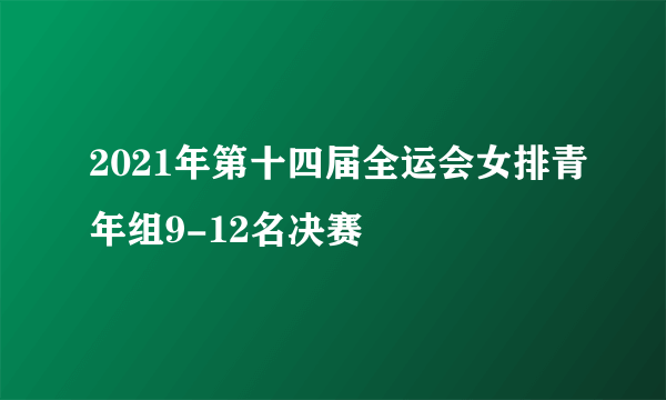 2021年第十四届全运会女排青年组9-12名决赛