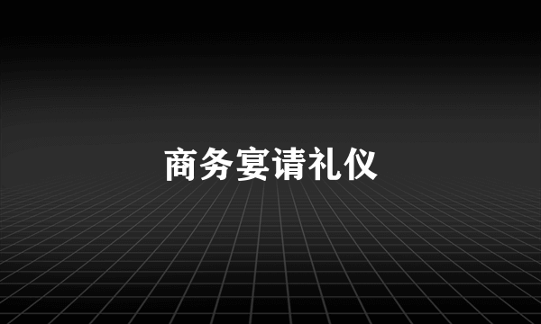 商务宴请礼仪