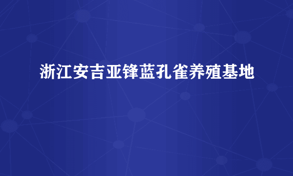 浙江安吉亚锋蓝孔雀养殖基地