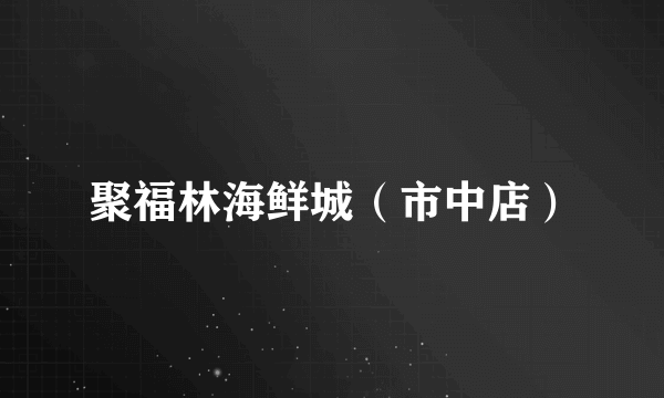 聚福林海鲜城（市中店）