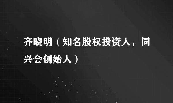 齐晓明（知名股权投资人，同兴会创始人）