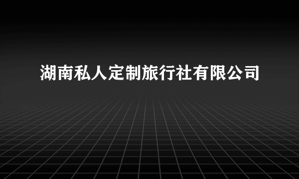 湖南私人定制旅行社有限公司