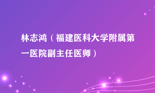 林志鸿（福建医科大学附属第一医院副主任医师）