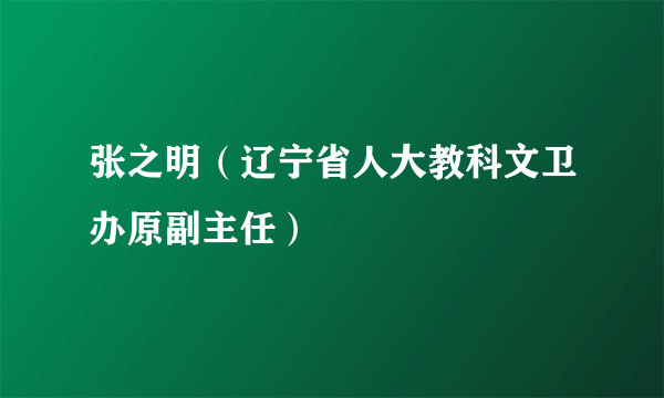 张之明（辽宁省人大教科文卫办原副主任）