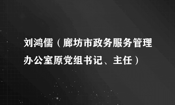 刘鸿儒（廊坊市政务服务管理办公室原党组书记、主任）