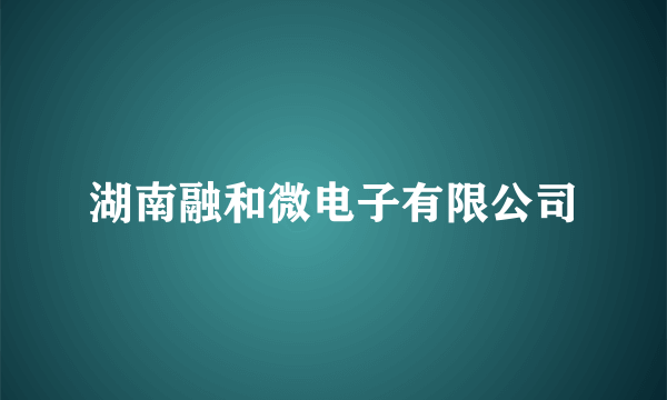 湖南融和微电子有限公司