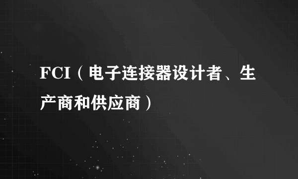 FCI（电子连接器设计者、生产商和供应商）