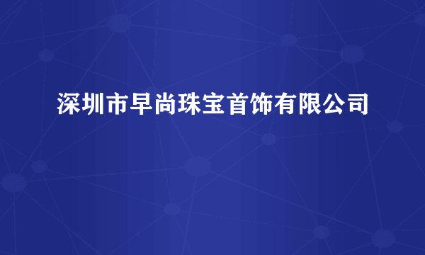 深圳市早尚珠宝首饰有限公司