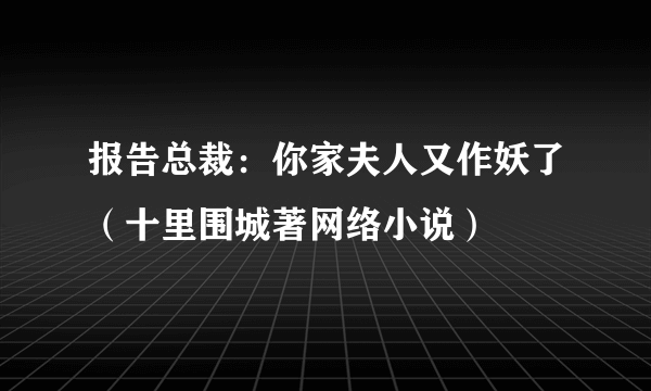 报告总裁：你家夫人又作妖了（十里围城著网络小说）