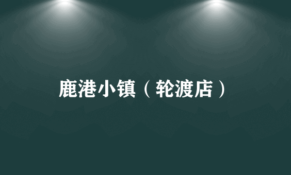 鹿港小镇（轮渡店）