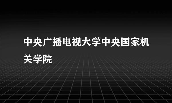 中央广播电视大学中央国家机关学院