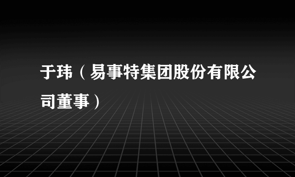 于玮（易事特集团股份有限公司董事）
