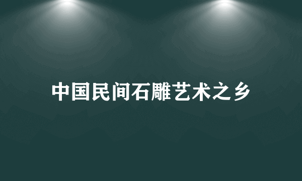 中国民间石雕艺术之乡