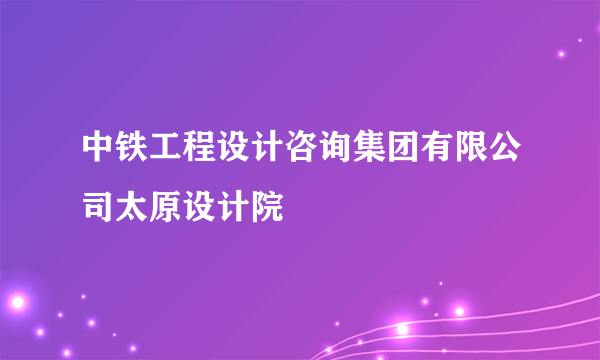 中铁工程设计咨询集团有限公司太原设计院