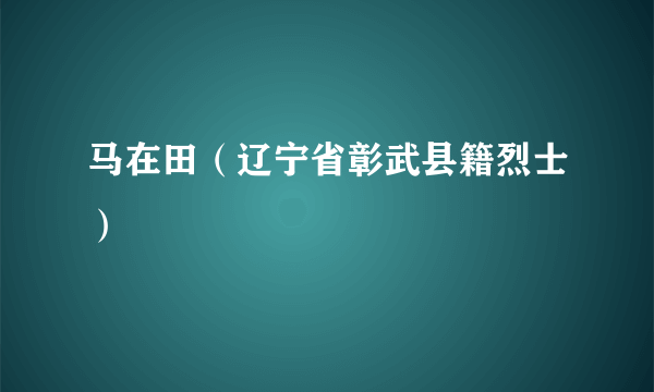 马在田（辽宁省彰武县籍烈士）