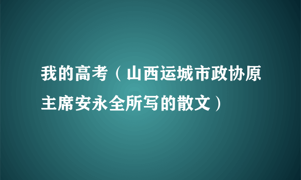 我的高考(山西运城市政协原主席安永全所写的散文)