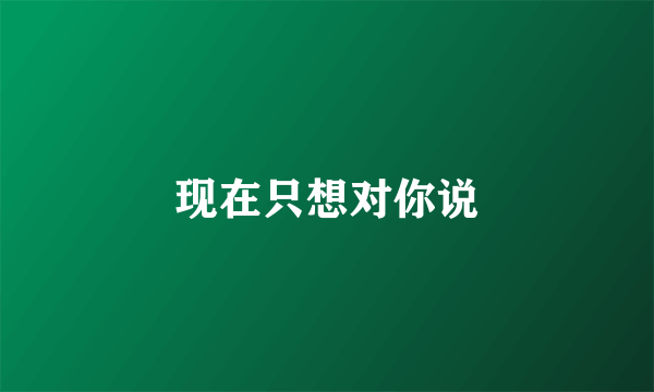 现在只想对你说