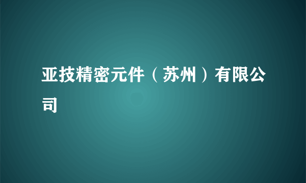 亚技精密元件（苏州）有限公司