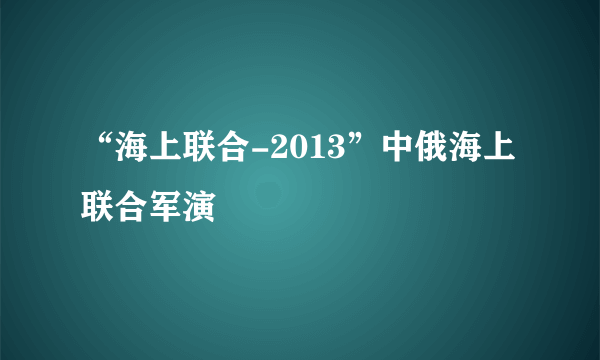 “海上联合-2013”中俄海上联合军演