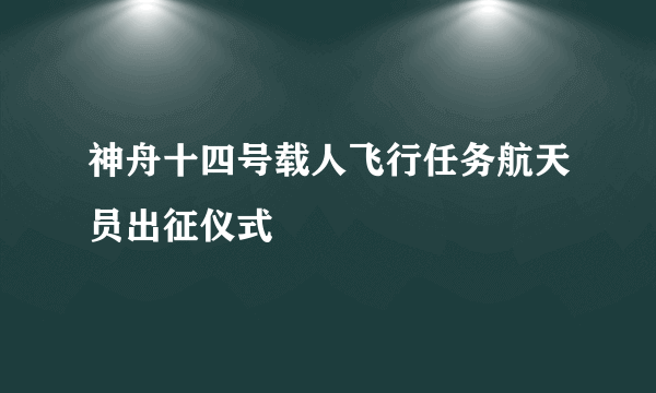 神舟十四号载人飞行任务航天员出征仪式