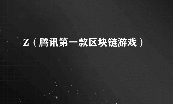 Z（腾讯第一款区块链游戏）