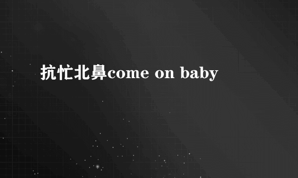 抗忙北鼻come on baby