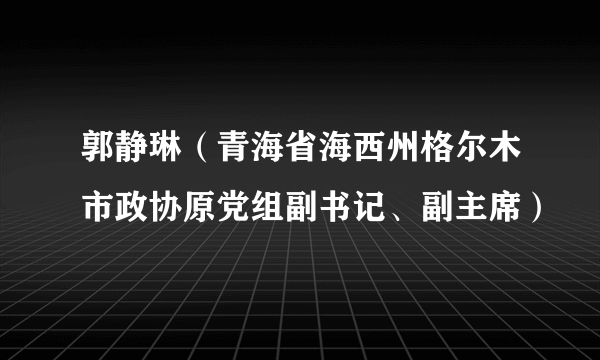 郭静琳（青海省海西州格尔木市政协原党组副书记、副主席）