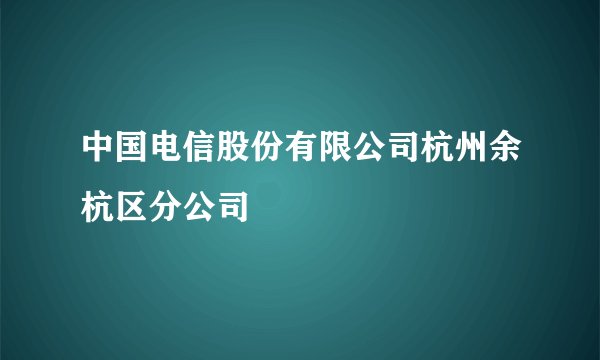 中国电信股份有限公司杭州余杭区分公司