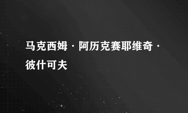 马克西姆·阿历克赛耶维奇·彼什可夫