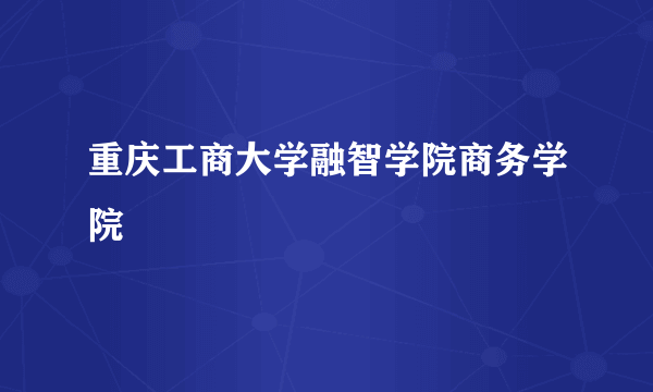 重庆工商大学融智学院商务学院