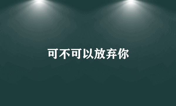 可不可以放弃你