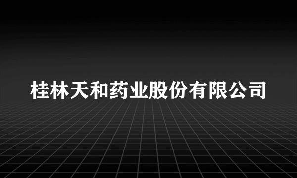 桂林天和药业股份有限公司
