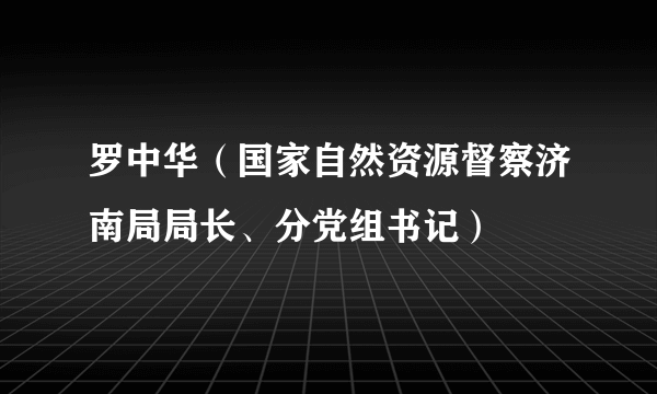 罗中华（国家自然资源督察济南局局长、分党组书记）