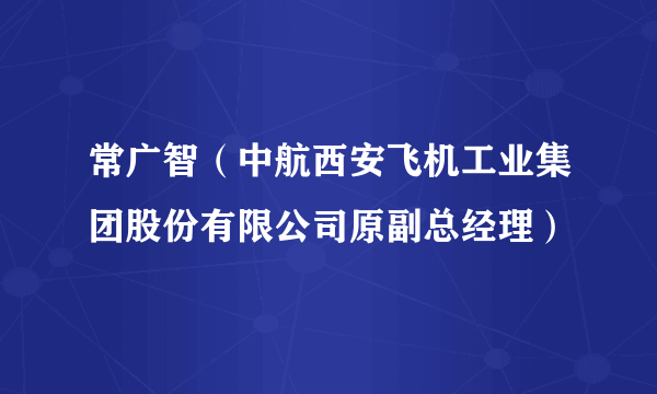 常广智（中航西安飞机工业集团股份有限公司原副总经理）