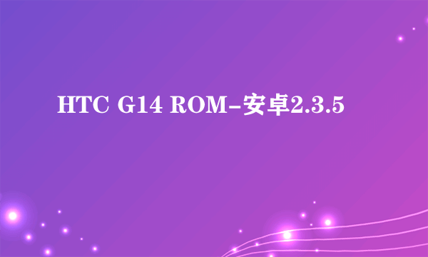 HTC G14 ROM-安卓2.3.5