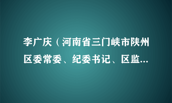李广庆（河南省三门峡市陕州区委常委、纪委书记、区监委主任）